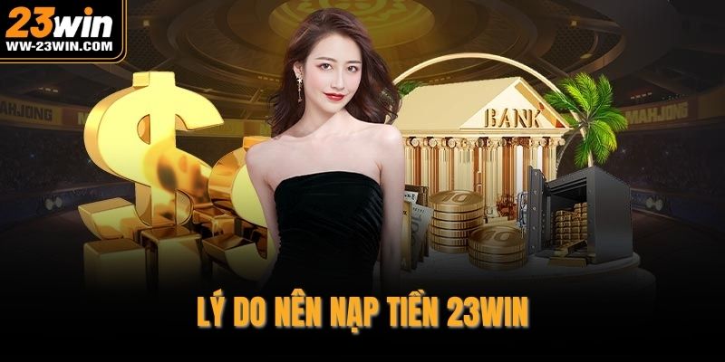 Lý do nên nạp tiền 23WIN